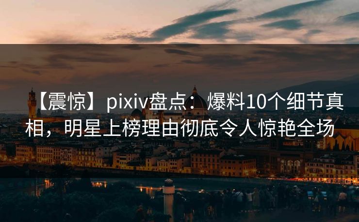 【震惊】pixiv盘点:爆料10个细节真相,明星上榜理由彻底令人惊艳全场 【震惊】pixiv盘点:爆料10个细节真相,明星上榜理由彻底令人惊艳全场