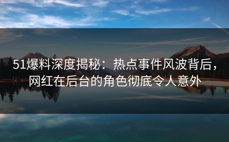 51爆料深度揭秘:热点事件风波背后,网红在后台的角色彻底令人意外 51爆料深度揭秘:热点事件风波背后,网红在后台的角色彻底令人意外