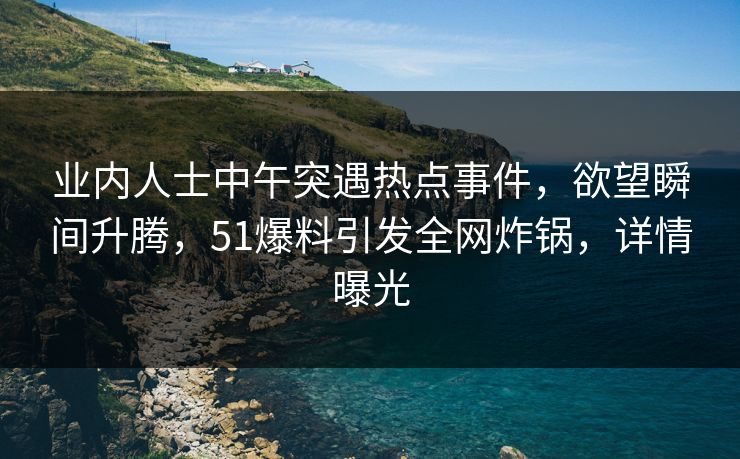 业内人士中午突遇热点事件,欲望瞬间升腾,51爆料引发全网炸锅,详情曝光 业内人士中午突遇热点事件,欲望瞬间升腾,51爆料引发全网炸锅,详情曝光