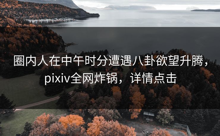 圈内人在中午时分遭遇八卦欲望升腾,pixiv全网炸锅,详情点击 圈内人在中午时分遭遇八卦欲望升腾,pixiv全网炸锅,详情点击