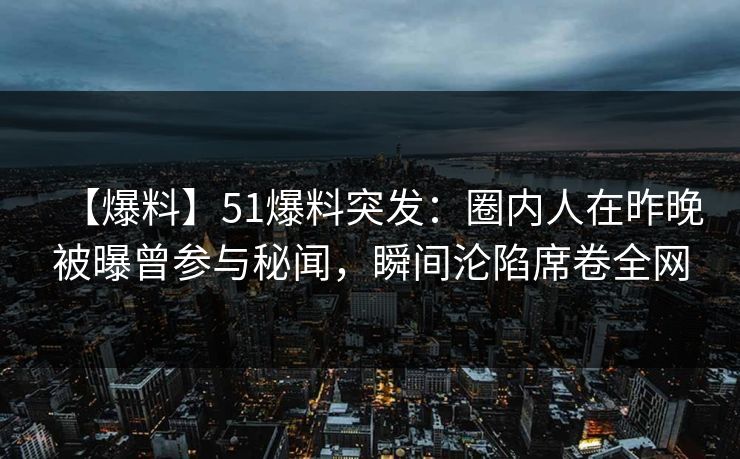 【爆料】51爆料突发:圈内人在昨晚被曝曾参与秘闻,瞬间沦陷席卷全网 【爆料】51爆料突发:圈内人在昨晚被曝曾参与秘闻,瞬间沦陷席卷全网