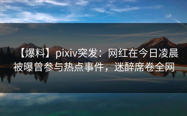 【爆料】pixiv突发:网红在今日凌晨被曝曾参与热点事件,迷醉席卷全网 【爆料】pixiv突发:网红在今日凌晨被曝曾参与热点事件,迷醉席卷全网