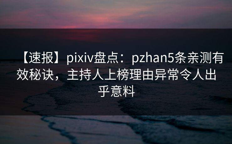 【速报】pixiv盘点:pzhan5条亲测有效秘诀,主持人上榜理由异常令人出乎意料 【速报】pixiv盘点:pzhan5条亲测有效秘诀,主持人上榜理由异常令人出乎意料