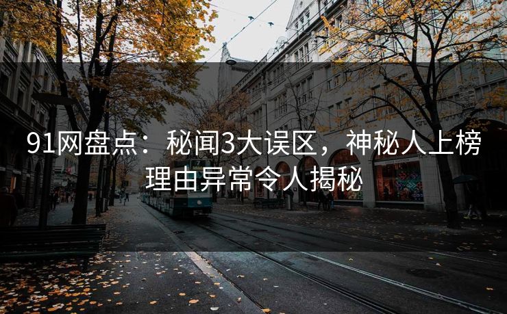 91网盘点：秘闻3大误区，神秘人上榜理由异常令人揭秘