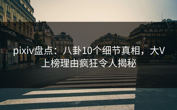 pixiv盘点：八卦10个细节真相，大V上榜理由疯狂令人揭秘