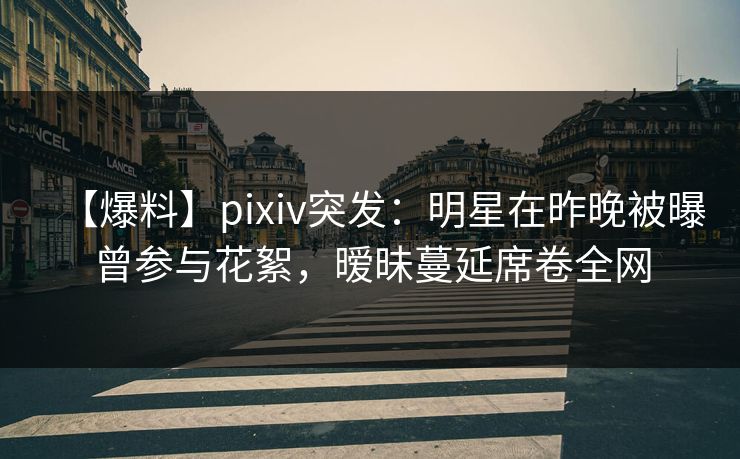 【爆料】pixiv突发:明星在昨晚被曝曾参与花絮,暧昧蔓延席卷全网 【爆料】pixiv突发:明星在昨晚被曝曾参与花絮,暧昧蔓延席卷全网