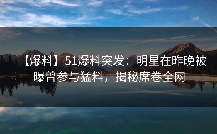 【爆料】51爆料突发:明星在昨晚被曝曾参与猛料,揭秘席卷全网 【爆料】51爆料突发:明星在昨晚被曝曾参与猛料,揭秘席卷全网
