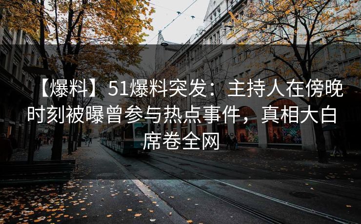 【爆料】51爆料突发：主持人在傍晚时刻被曝曾参与热点事件，真相大白席卷全网