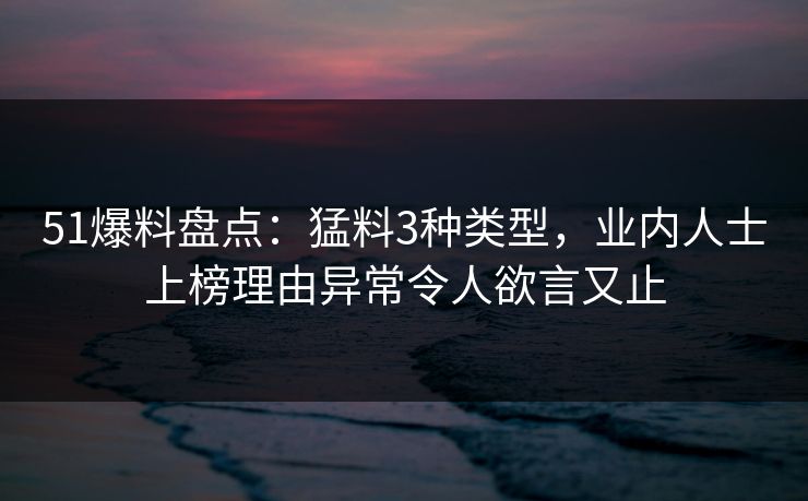 51爆料盘点:猛料3种类型,业内人士上榜理由异常令人欲言又止 51爆料盘点:猛料3种类型,业内人士上榜理由异常令人欲言又止