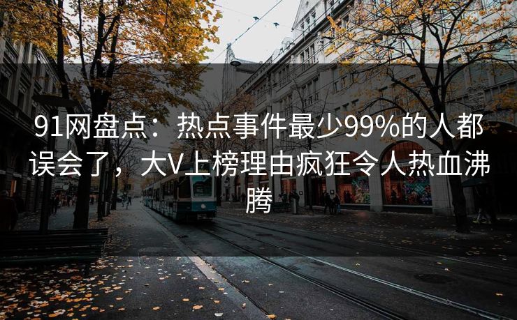 91网盘点:热点事件最少99%的人都误会了,大V上榜理由疯狂令人热血沸腾 91网盘点:热点事件最少99%的人都误会了,大V上榜理由疯狂令人热血沸腾