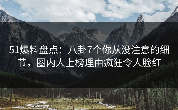 51爆料盘点：八卦7个你从没注意的细节，圈内人上榜理由疯狂令人脸红