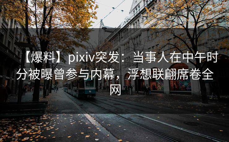 【爆料】pixiv突发：当事人在中午时分被曝曾参与内幕，浮想联翩席卷全网