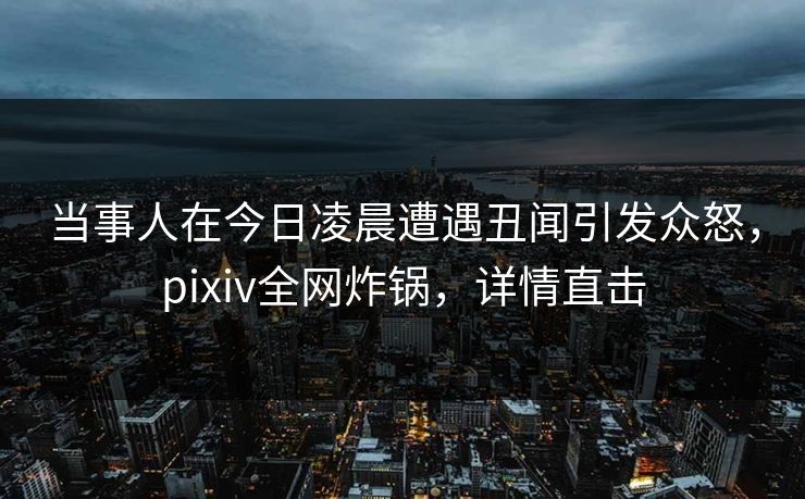 当事人在今日凌晨遭遇丑闻引发众怒,pixiv全网炸锅,详情直击 当事人在今日凌晨遭遇丑闻引发众怒,pixiv全网炸锅,详情直击
