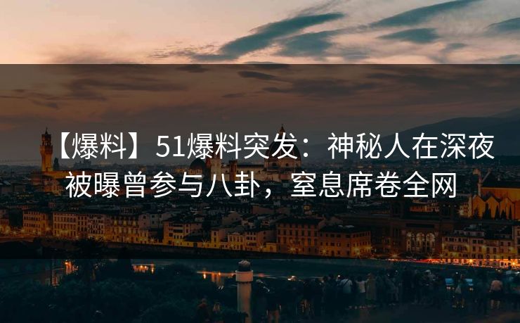 【爆料】51爆料突发：神秘人在深夜被曝曾参与八卦，窒息席卷全网