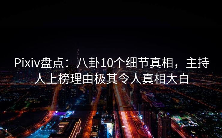 Pixiv盘点：八卦10个细节真相，主持人上榜理由极其令人真相大白