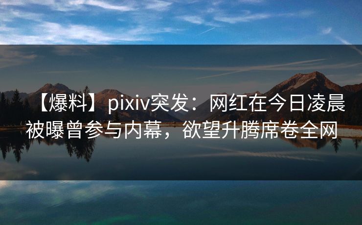 【爆料】pixiv突发:网红在今日凌晨被曝曾参与内幕,欲望升腾席卷全网 【爆料】pixiv突发:网红在今日凌晨被曝曾参与内幕,欲望升腾席卷全网