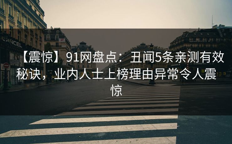 【震惊】91网盘点:丑闻5条亲测有效秘诀,业内人士上榜理由异常令人震惊 【震惊】91网盘点:丑闻5条亲测有效秘诀,业内人士上榜理由异常令人震惊