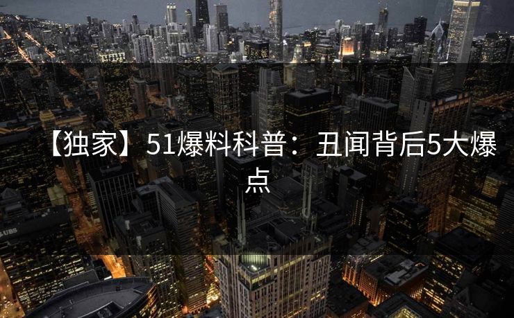 【独家】51爆料科普：丑闻背后5大爆点