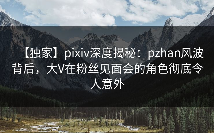 【独家】pixiv深度揭秘:pzhan风波背后,大V在粉丝见面会的角色彻底令人意外 【独家】pixiv深度揭秘:pzhan风波背后,大V在粉丝见面会的角色彻底令人意外
