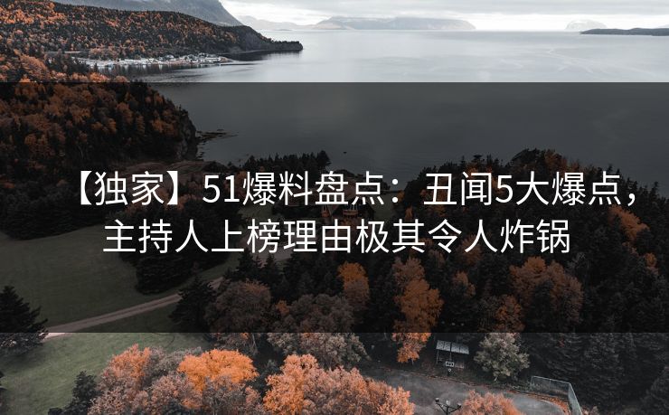 【独家】51爆料盘点:丑闻5大爆点,主持人上榜理由极其令人炸锅 【独家】51爆料盘点:丑闻5大爆点,主持人上榜理由极其令人炸锅