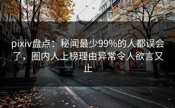 pixiv盘点：秘闻最少99%的人都误会了，圈内人上榜理由异常令人欲言又止