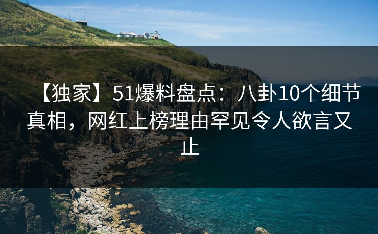 【独家】51爆料盘点:八卦10个细节真相,网红上榜理由罕见令人欲言又止 【独家】51爆料盘点:八卦10个细节真相,网红上榜理由罕见令人欲言又止