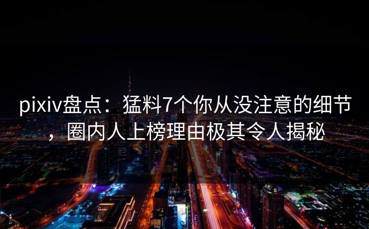 pixiv盘点:猛料7个你从没注意的细节,圈内人上榜理由极其令人揭秘 pixiv盘点:猛料7个你从没注意的细节,圈内人上榜理由极其令人揭秘