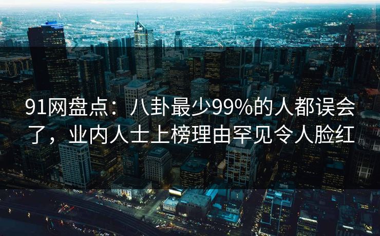 91网盘点：八卦最少99%的人都误会了，业内人士上榜理由罕见令人脸红