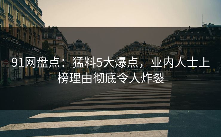 91网盘点:猛料5大爆点,业内人士上榜理由彻底令人炸裂 91网盘点:猛料5大爆点,业内人士上榜理由彻底令人炸裂
