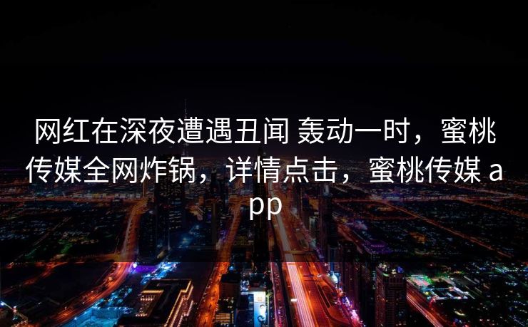 网红在深夜遭遇丑闻 轰动一时,蜜桃传媒全网炸锅,详情点击,蜜桃传媒 app 网红在深夜遭遇丑闻 轰动一时,蜜桃传媒全网炸锅,详情点击,蜜桃传媒 app