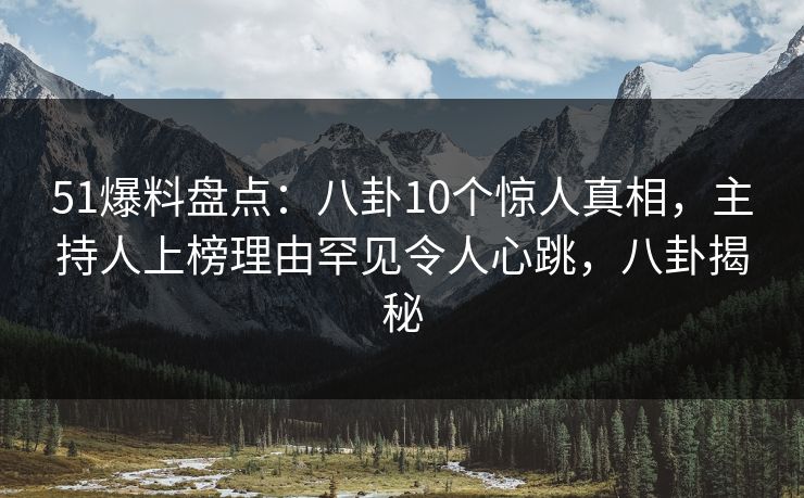 51爆料盘点:八卦10个惊人真相,主持人上榜理由罕见令人心跳,八卦揭秘 51爆料盘点:八卦10个惊人真相,主持人上榜理由罕见令人心跳,八卦揭秘