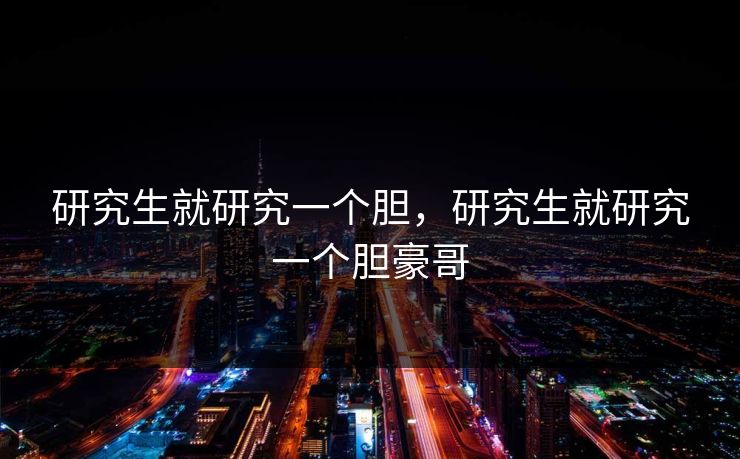 研究生就研究一个胆，研究生就研究一个胆豪哥