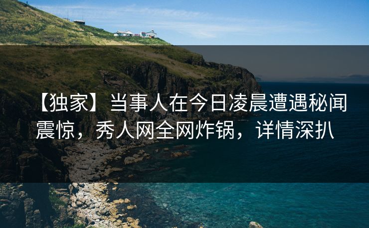 【独家】当事人在今日凌晨遭遇秘闻 震惊,秀人网全网炸锅,详情深扒 【独家】当事人在今日凌晨遭遇秘闻 震惊,秀人网全网炸锅,详情深扒