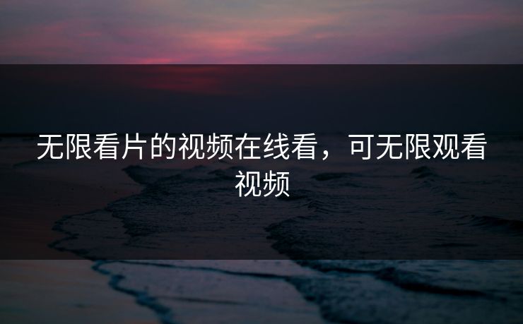无限看片的视频在线看,可无限观看视频 无限看片的视频在线看,可无限观看视频