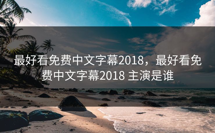 最好看免费中文字幕2018，最好看免费中文字幕2018 主演是谁