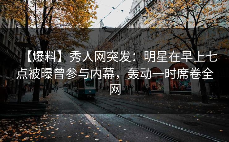 【爆料】秀人网突发:明星在早上七点被曝曾参与内幕,轰动一时席卷全网 【爆料】秀人网突发:明星在早上七点被曝曾参与内幕,轰动一时席卷全网