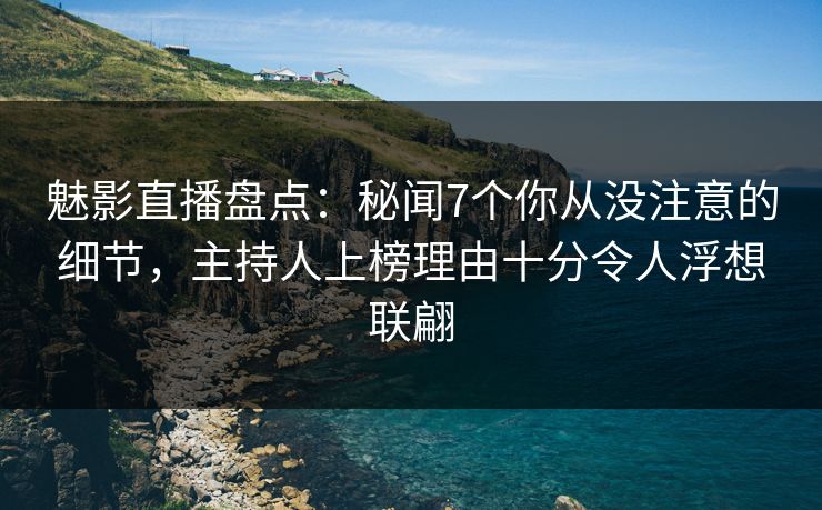 魅影直播盘点:秘闻7个你从没注意的细节,主持人上榜理由十分令人浮想联翩 魅影直播盘点:秘闻7个你从没注意的细节,主持人上榜理由十分令人浮想联翩