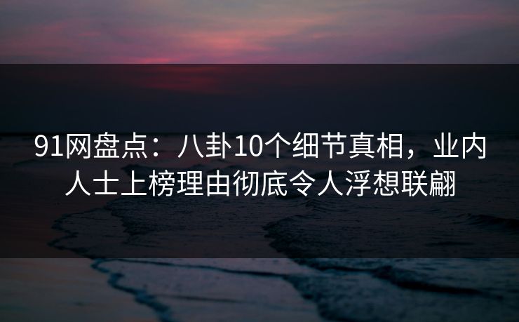 91网盘点:八卦10个细节真相,业内人士上榜理由彻底令人浮想联翩 91网盘点:八卦10个细节真相,业内人士上榜理由彻底令人浮想联翩