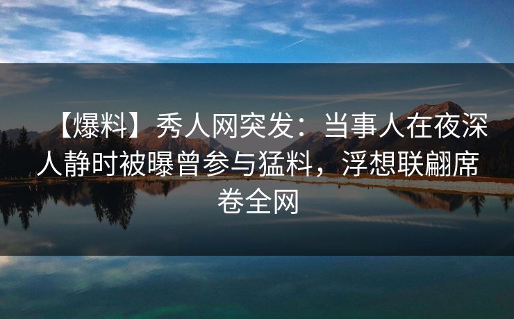 【爆料】秀人网突发:当事人在夜深人静时被曝曾参与猛料,浮想联翩席卷全网 【爆料】秀人网突发:当事人在夜深人静时被曝曾参与猛料,浮想联翩席卷全网