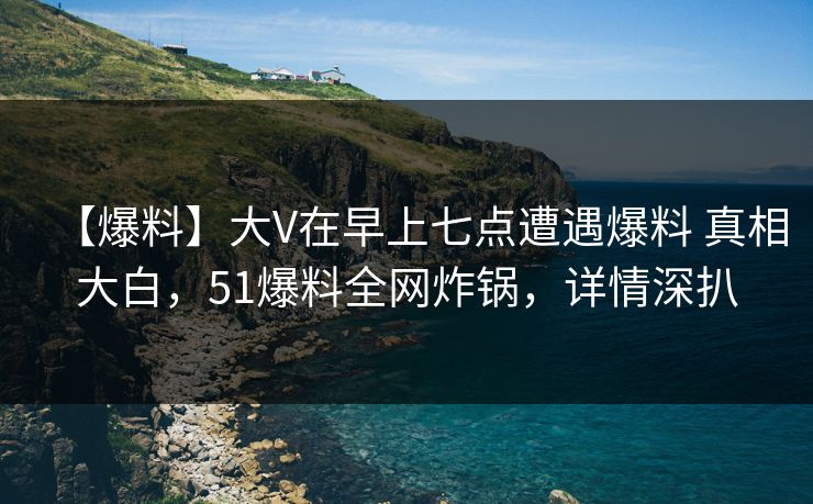 【爆料】大V在早上七点遭遇爆料 真相大白,51爆料全网炸锅,详情深扒 【爆料】大V在早上七点遭遇爆料 真相大白,51爆料全网炸锅,详情深扒