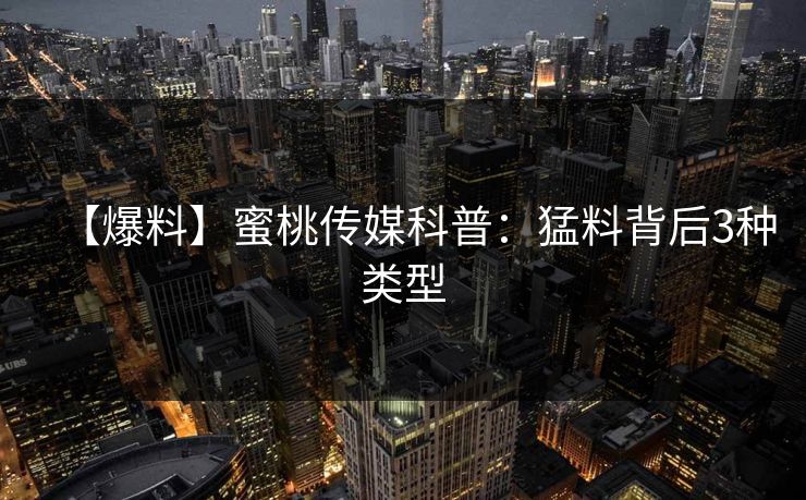 【爆料】蜜桃传媒科普:猛料背后3种类型 【爆料】蜜桃传媒科普:猛料背后3种类型