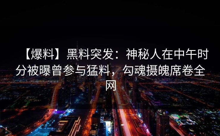 【爆料】黑料突发：神秘人在中午时分被曝曾参与猛料，勾魂摄魄席卷全网