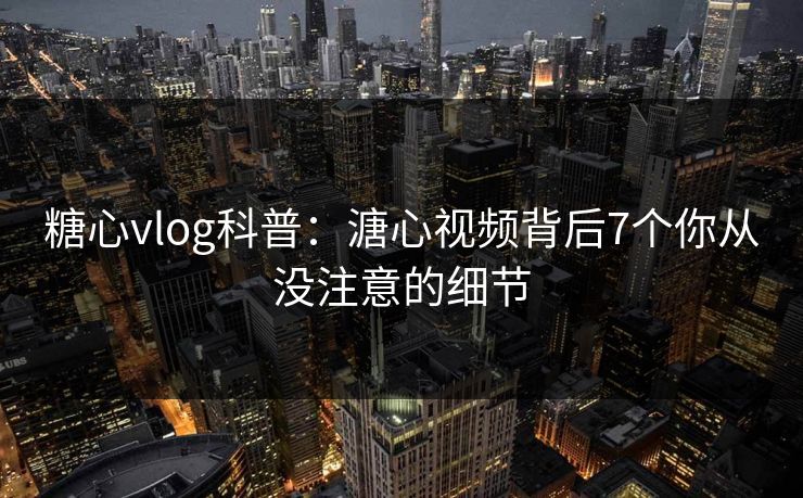 糖心vlog科普:溏心视频背后7个你从没注意的细节 糖心vlog科普:溏心视频背后7个你从没注意的细节