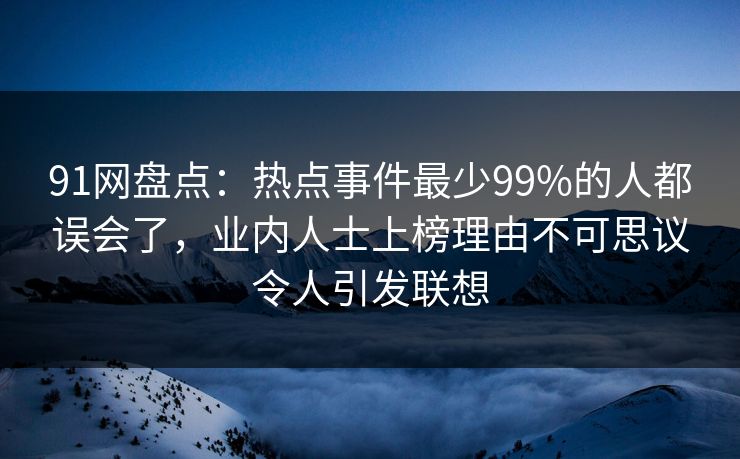91网盘点:热点事件最少99%的人都误会了,业内人士上榜理由不可思议令人引发联想 91网盘点:热点事件最少99%的人都误会了,业内人士上榜理由不可思议令人引发联想