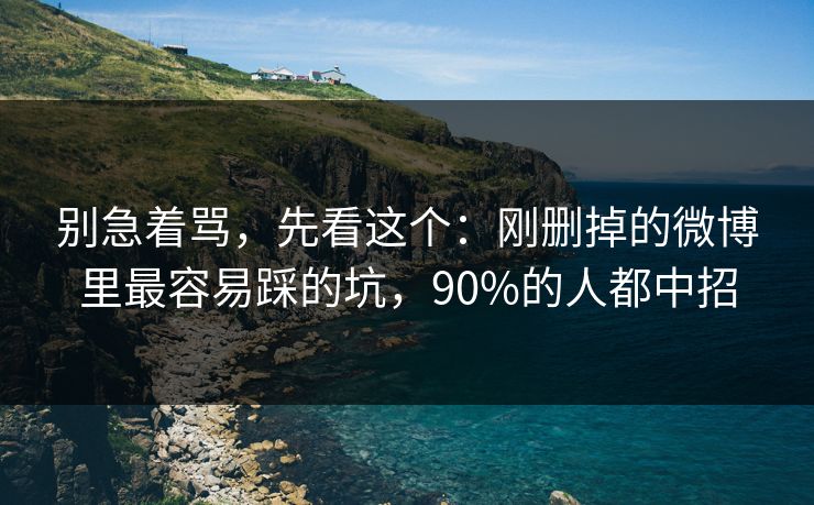 别急着骂，先看这个：刚删掉的微博里最容易踩的坑，90%的人都中招