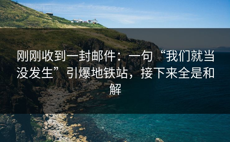 刚刚收到一封邮件:一句“我们就当没发生”引爆地铁站,接下来全是和解 刚刚收到一封邮件:一句“我们就当没发生”引爆地铁站,接下来全是和解