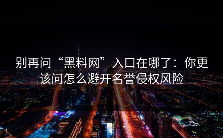 别再问“黑料网”入口在哪了：你更该问怎么避开名誉侵权风险