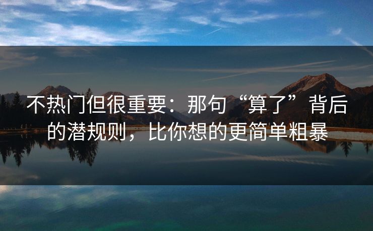 不热门但很重要：那句“算了”背后的潜规则，比你想的更简单粗暴