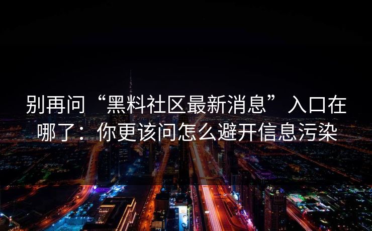别再问“黑料社区最新消息”入口在哪了：你更该问怎么避开信息污染