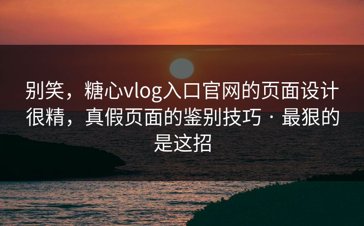 别笑,糖心vlog入口官网的页面设计很精,真假页面的鉴别技巧 · 最狠的是这招 别笑,糖心vlog入口官网的页面设计很精,真假页面的鉴别技巧 · 最狠的是这招